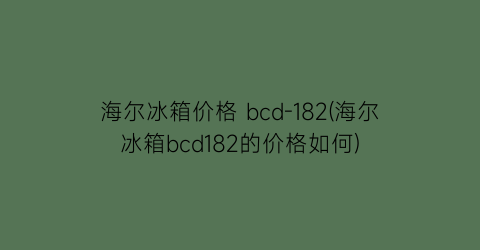 海尔冰箱价格 bcd-182(海尔冰箱bcd182的价格如何)